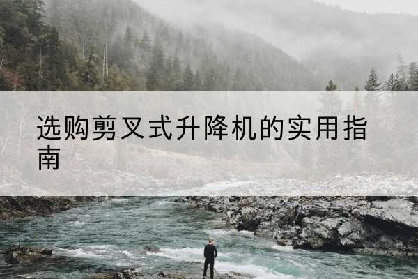 理塘剪叉式升降机怎么选-选购剪叉式升降机的实用指南