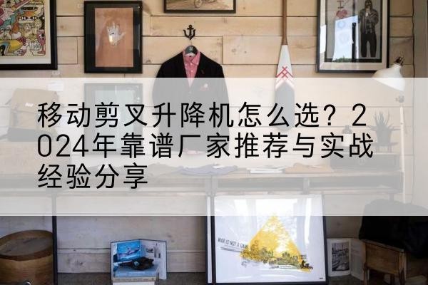理塘升降平台厂家推荐-移动剪叉升降机怎么选?2024年靠谱厂家推荐与实战经验分享