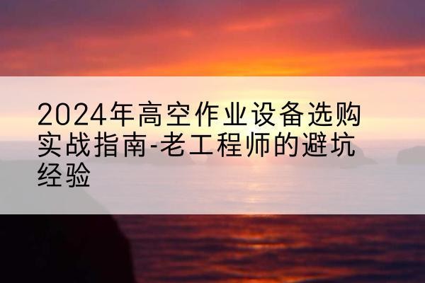 理塘高空作业升降机厂家推荐-2024年高空作业设备选购实战指南-老工程师的避坑经验