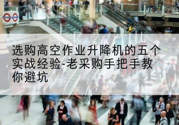 理塘高空作业升降机厂家-选购高空作业升降机的五个实战经验-老采购手把手教你避坑