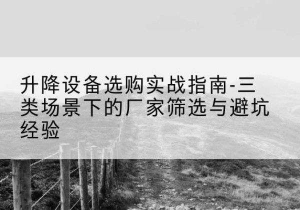 理塘移动式升降机厂家推荐-升降设备选购实战指南-三类场景下的厂家筛选与避坑经验