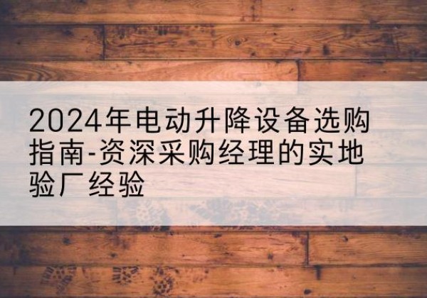 理塘电动剪叉升降平台厂家-2024年电动升降设备选购指南-资深采购经理的实地验厂经验