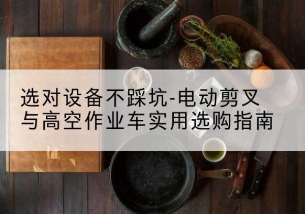 理塘电动剪叉升降平台怎么选-选对设备不踩坑-电动剪叉与高空作业车实用选购指南