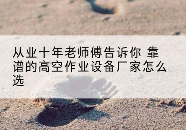 理塘高空作业升降机厂家推荐-从业十年老师傅告诉你 靠谱的高空作业设备厂家怎么选