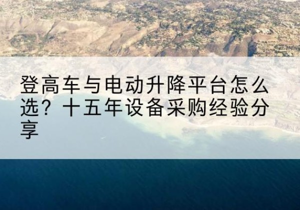 理塘登高车厂家厂家-登高车与电动升降平台怎么选？十五年设备采购经验分享