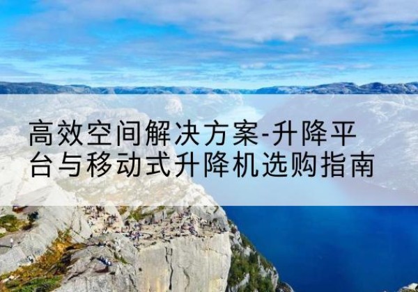 理塘升降平台厂家-*空间解决方案-升降平台与移动式升降机选购指南