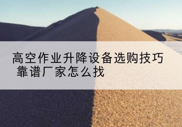 理塘电动升降平台厂家推荐-高空作业升降设备选购技巧 靠谱厂家怎么找