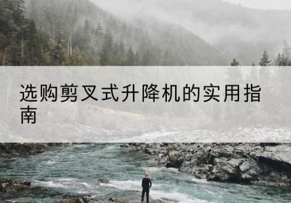 理塘剪叉式升降机怎么选-选购剪叉式升降机的实用指南