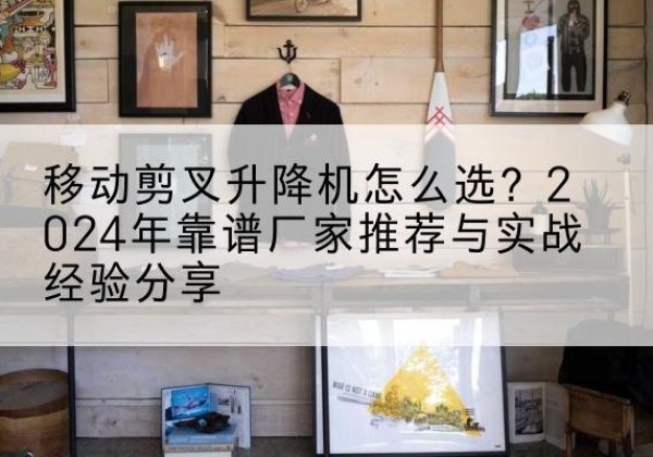 理塘升降平台厂家推荐-移动剪叉升降机怎么选？2024年靠谱厂家推荐与实战经验分享