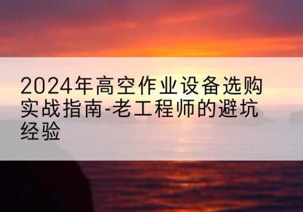 理塘高空作业升降机厂家推荐-2024年高空作业设备选购实战指南-老工程师的避坑经验